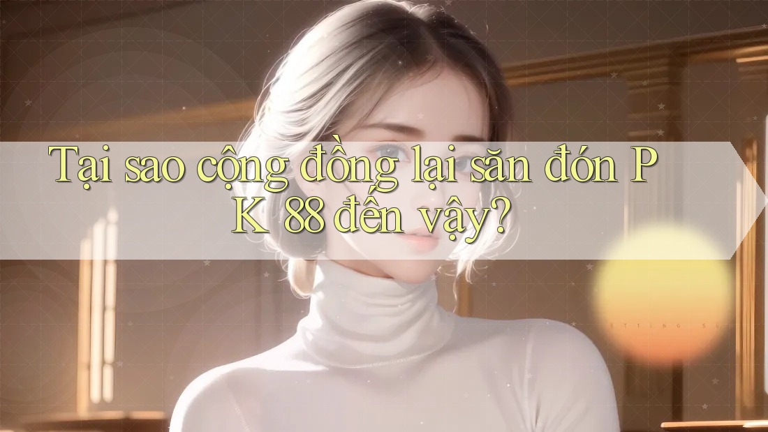 Tại sao cộng đồng lại săn đón PK 88 đến vậy? Tại sao cộng đồng lại săn đón PK 88 đến vậy?