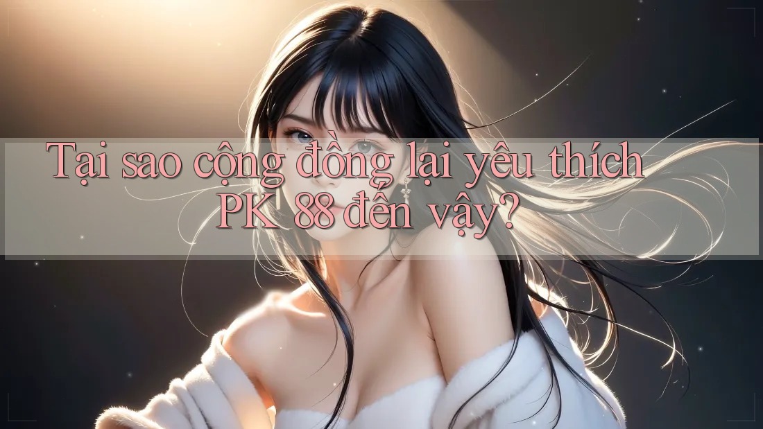 Tại sao cộng đồng lại yêu thích PK 88 đến vậy? Tại sao cộng đồng lại yêu thích PK 88 đến vậy?