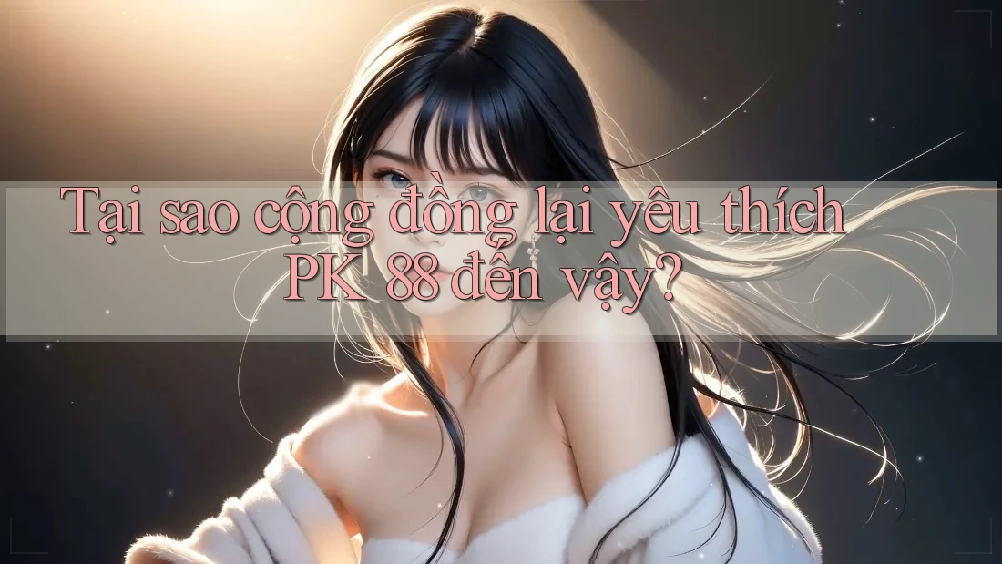 Tại sao cộng đồng lại yêu thích PK 88 đến vậy?