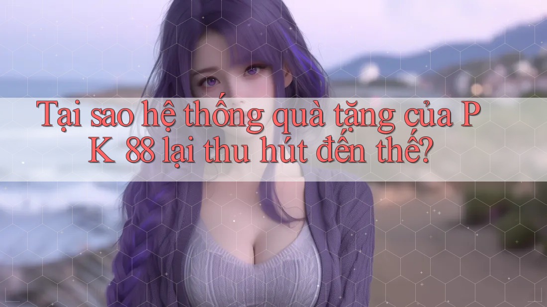 Tại sao hệ thống quà tặng của PK 88 lại thu hút đến thế? Tại sao hệ thống quà tặng của PK 88 lại thu hút đến thế?