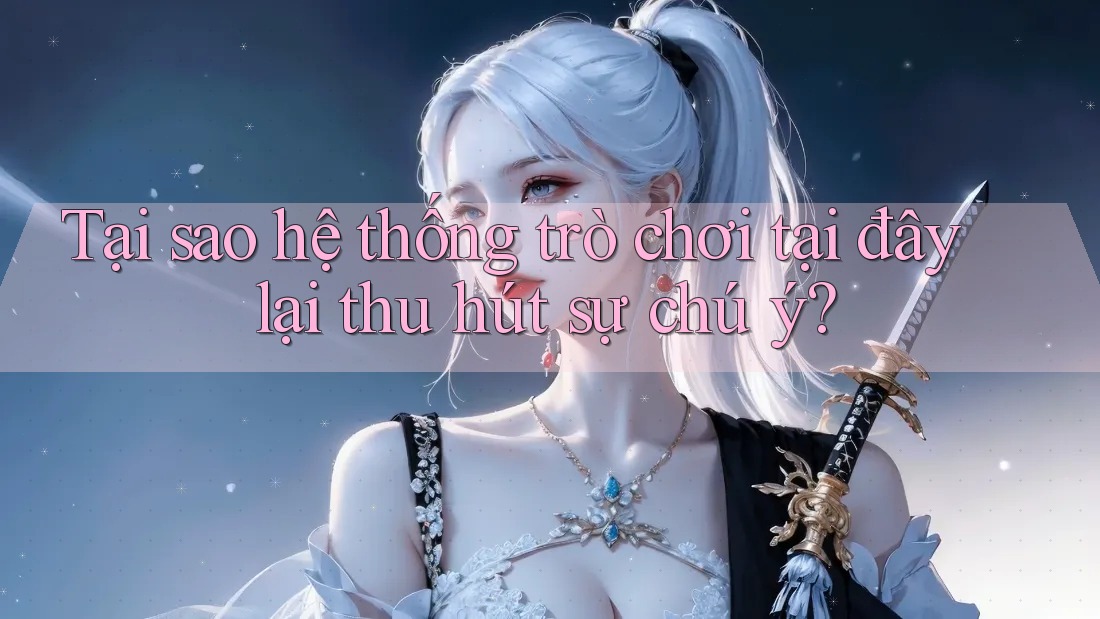 Tại sao hệ thống trò chơi tại đây lại thu hút sự chú ý? Tại sao hệ thống trò chơi tại đây lại thu hút sự chú ý?