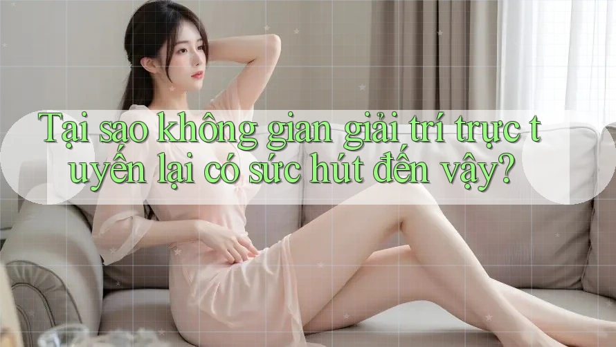 Tại sao không gian giải trí trực tuyến lại có sức hút đến vậy? Tại sao không gian giải trí trực tuyến lại có sức hút đến vậy?