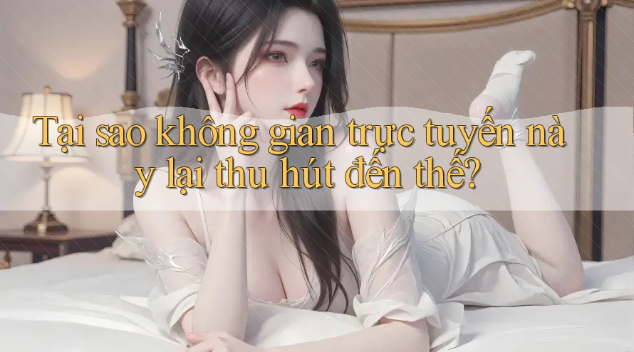 Tại sao không gian trực tuyến này lại thu hút đến thế? Tại sao không gian trực tuyến này lại thu hút đến thế?