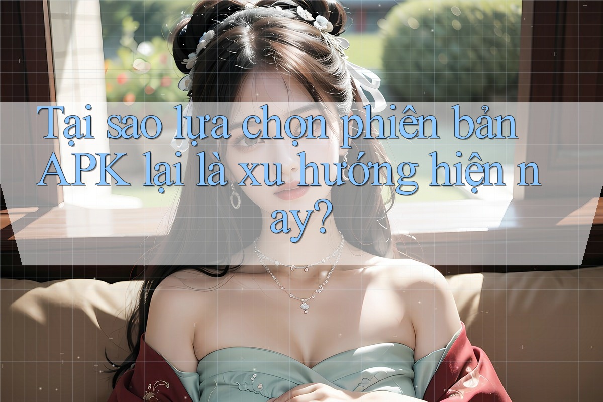 Tại sao lựa chọn phiên bản APK lại là xu hướng hiện nay? Tại sao lựa chọn phiên bản APK lại là xu hướng hiện nay?