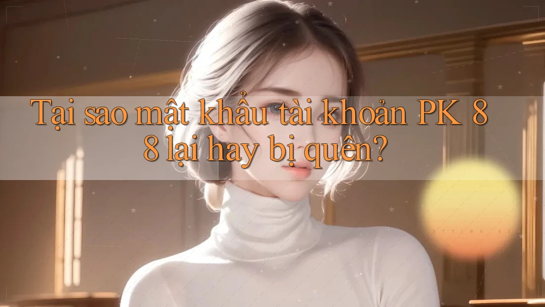 Tại sao mật khẩu tài khoản PK 88 lại hay bị quên? Tại sao mật khẩu tài khoản PK 88 lại hay bị quên?