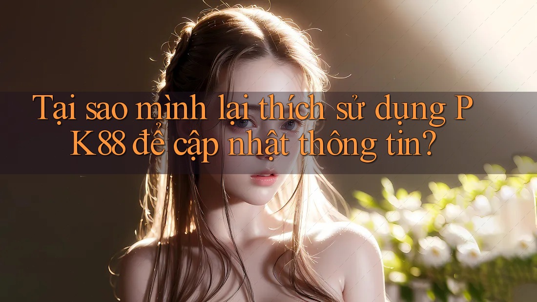 Tại sao mình lại thích sử dụng PK88 để cập nhật thông tin? Tại sao mình lại thích sử dụng PK88 để cập nhật thông tin?