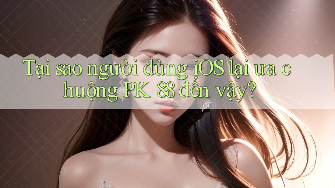Tại sao người dùng iOS lại ưa chuộng PK 88 đến vậy? Tại sao người dùng iOS lại ưa chuộng PK 88 đến vậy?