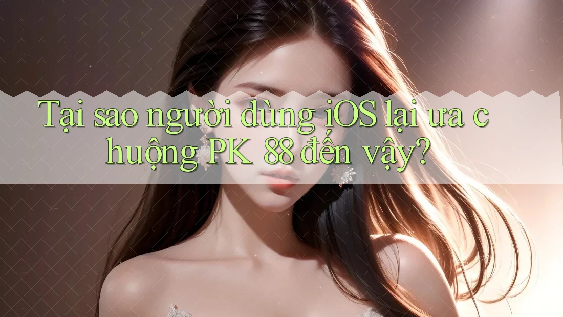 Tại sao người dùng iOS lại ưa chuộng PK 88 đến vậy? Tại sao người dùng iOS lại ưa chuộng PK 88 đến vậy?