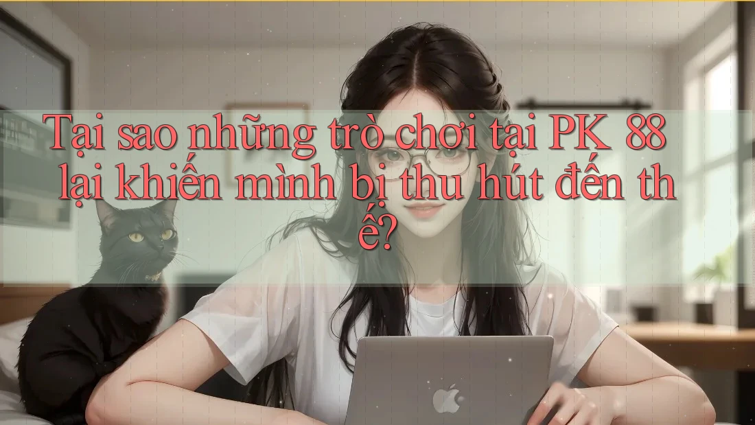 Tại sao những trò chơi tại PK 88 lại khiến mình bị thu hút đến thế?