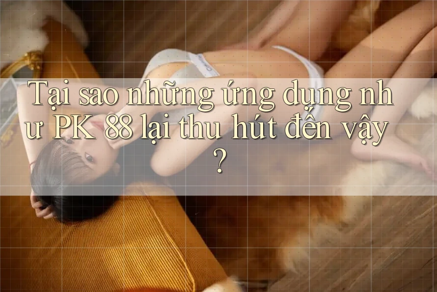 Tại sao những ứng dụng như PK 88 lại thu hút đến vậy? Tại sao những ứng dụng như PK 88 lại thu hút đến vậy?