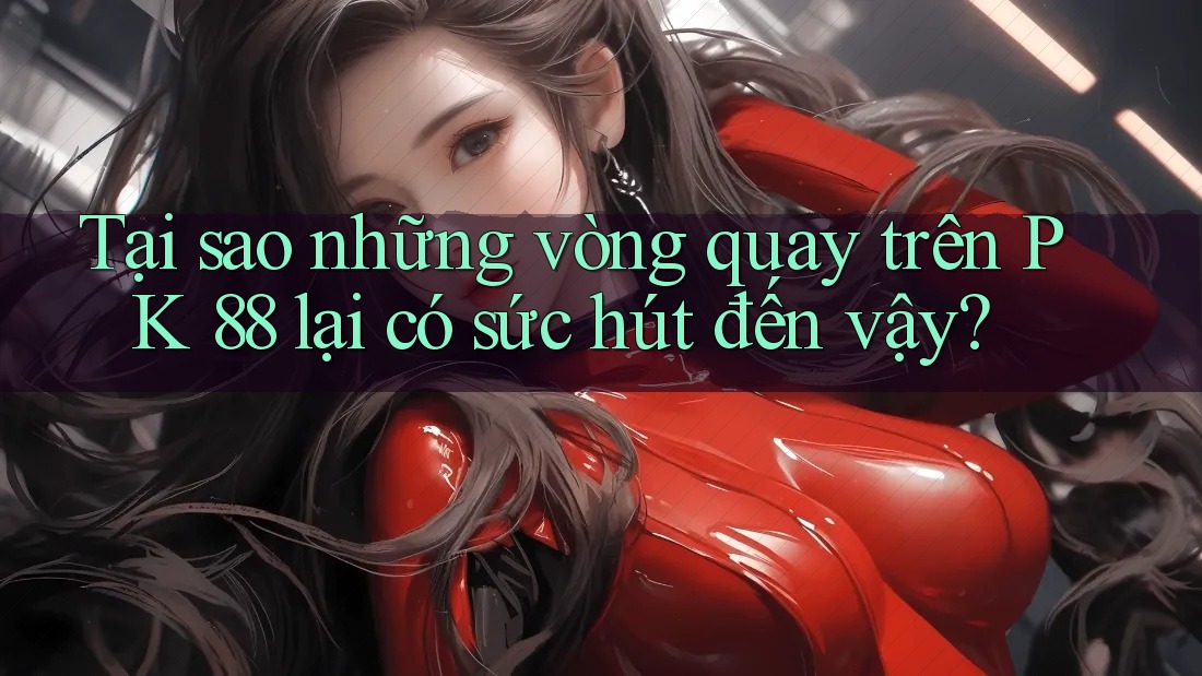 Tại sao những vòng quay trên PK 88 lại có sức hút đến vậy? Tại sao những vòng quay trên PK 88 lại có sức hút đến vậy?