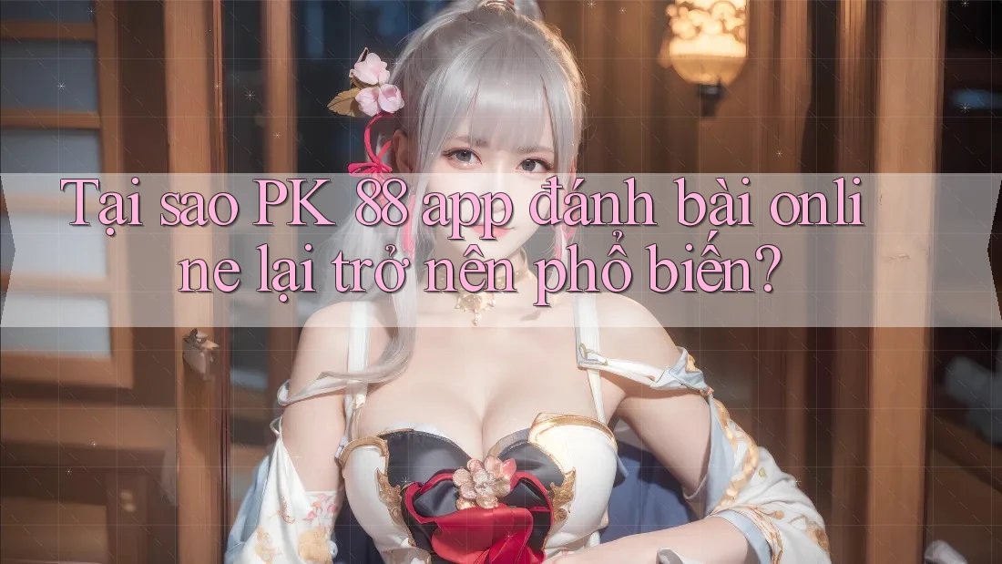 Tại sao PK 88 app đánh bài online lại trở nên phổ biến?