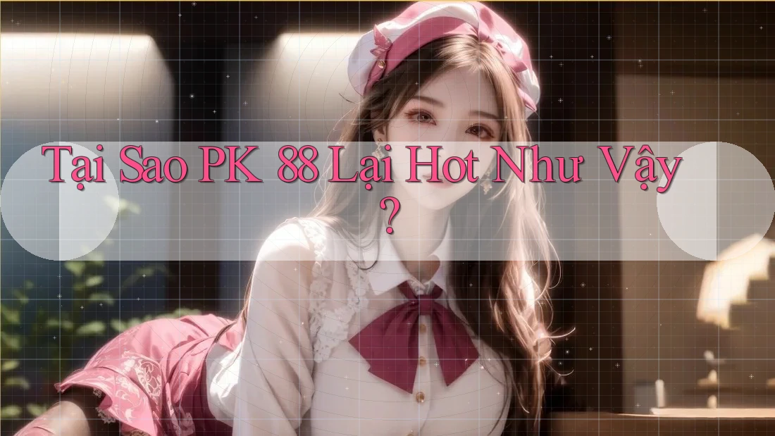 Tại Sao PK 88 Lại Hot Như Vậy? Tại Sao PK 88 Lại Hot Như Vậy?