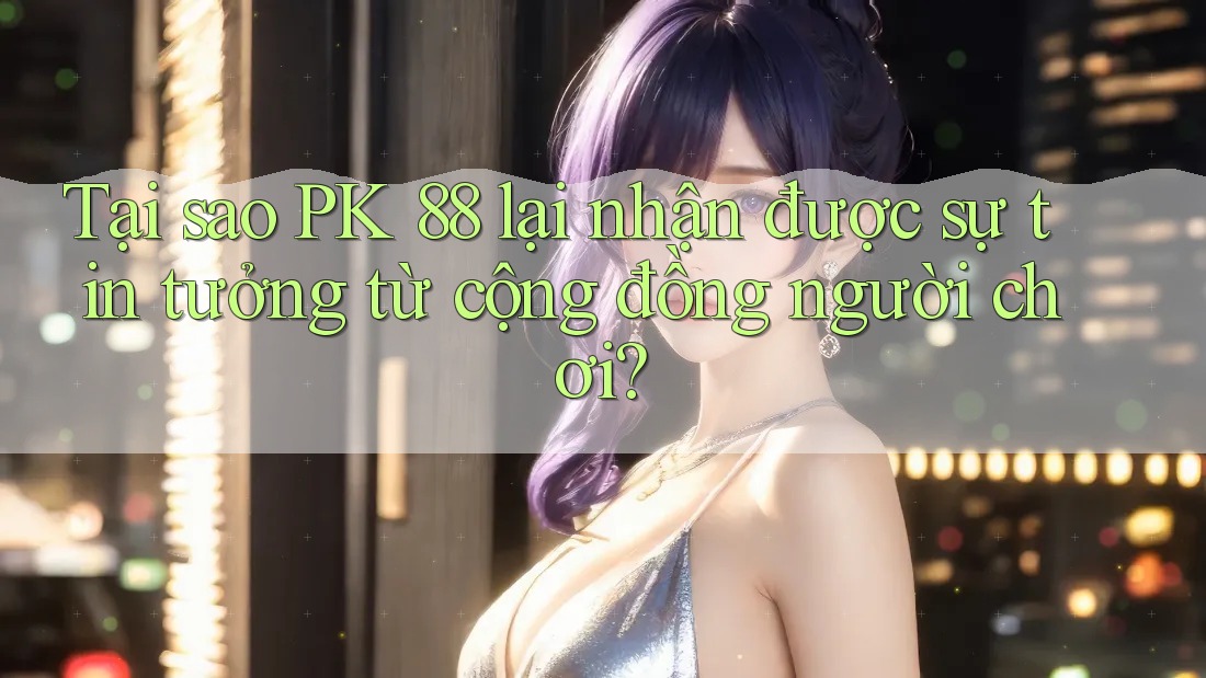 Tại sao PK 88 lại nhận được sự tin tưởng từ cộng đồng người chơi? Tại sao PK 88 lại nhận được sự tin tưởng từ cộng đồng người chơi?
