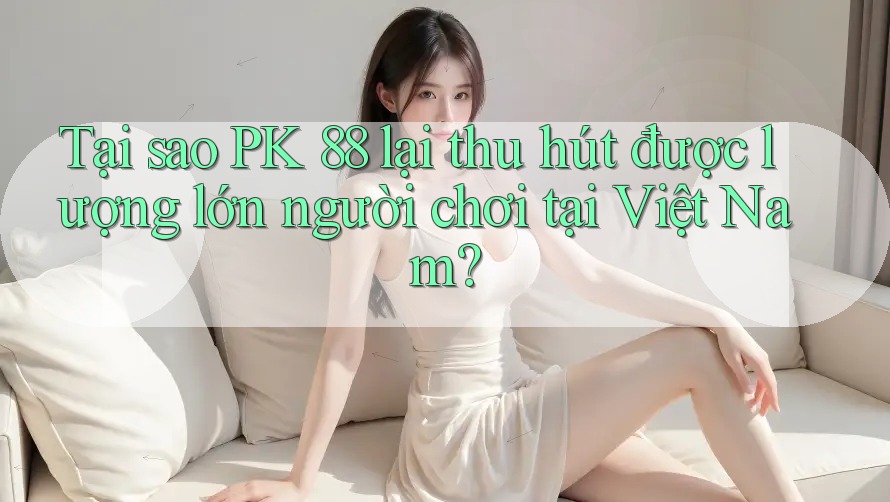Tại sao PK 88 lại thu hút được lượng lớn người chơi tại Việt Nam? Tại sao PK 88 lại thu hút được lượng lớn người chơi tại Việt Nam?