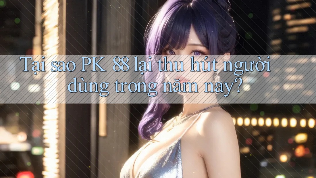 Tại sao PK 88 lại thu hút người dùng trong năm nay? Tại sao PK 88 lại thu hút người dùng trong năm nay?