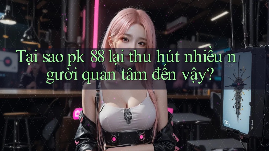 Tại sao pk 88 lại thu hút nhiều người quan tâm đến vậy? Tại sao pk 88 lại thu hút nhiều người quan tâm đến vậy?