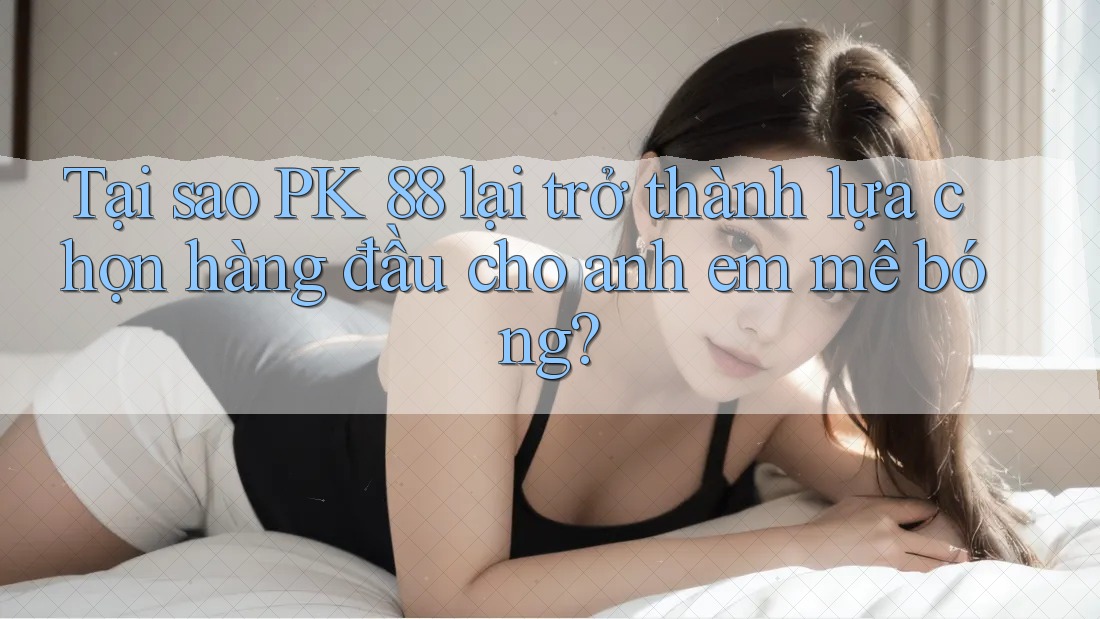 Tại sao PK 88 lại trở thành lựa chọn hàng đầu cho anh em mê bóng? Tại sao PK 88 lại trở thành lựa chọn hàng đầu cho anh em mê bóng?