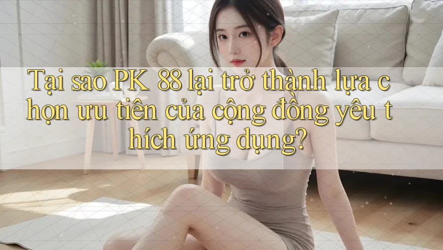 Tại sao PK 88 lại trở thành lựa chọn ưu tiên của cộng đồng yêu thích ứng dụng? Tại sao PK 88 lại trở thành lựa chọn ưu tiên của cộng đồng yêu thích ứng dụng?