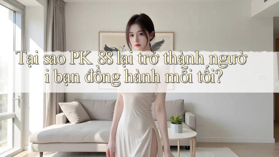 Tại sao PK 88 lại trở thành người bạn đồng hành mỗi tối? Tại sao PK 88 lại trở thành người bạn đồng hành mỗi tối?