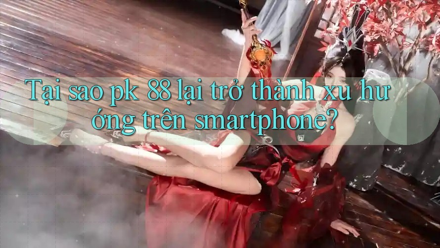Tại sao pk 88 lại trở thành xu hướng trên smartphone? Tại sao pk 88 lại trở thành xu hướng trên smartphone?
