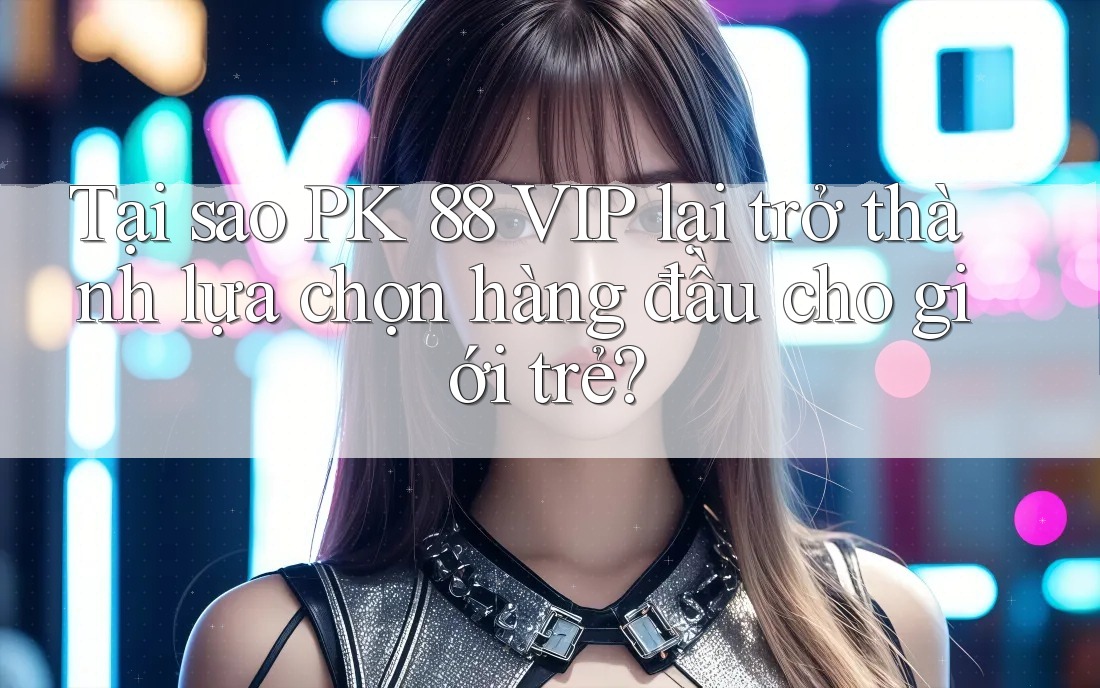 Tại sao PK 88 VIP lại trở thành lựa chọn hàng đầu cho giới trẻ? Tại sao PK 88 VIP lại trở thành lựa chọn hàng đầu cho giới trẻ?