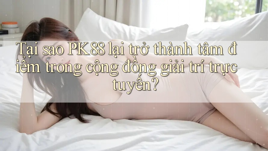 Tại sao PK88 lại trở thành tâm điểm trong cộng đồng giải trí trực tuyến?
