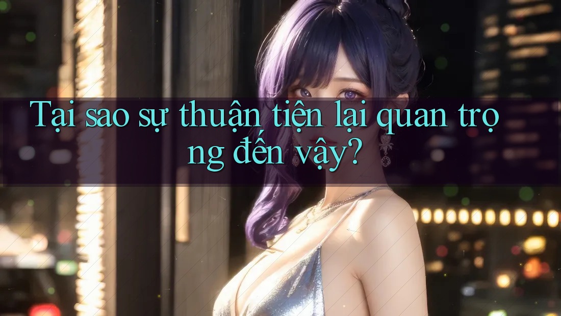 Tại sao sự thuận tiện lại quan trọng đến vậy? Tại sao sự thuận tiện lại quan trọng đến vậy?