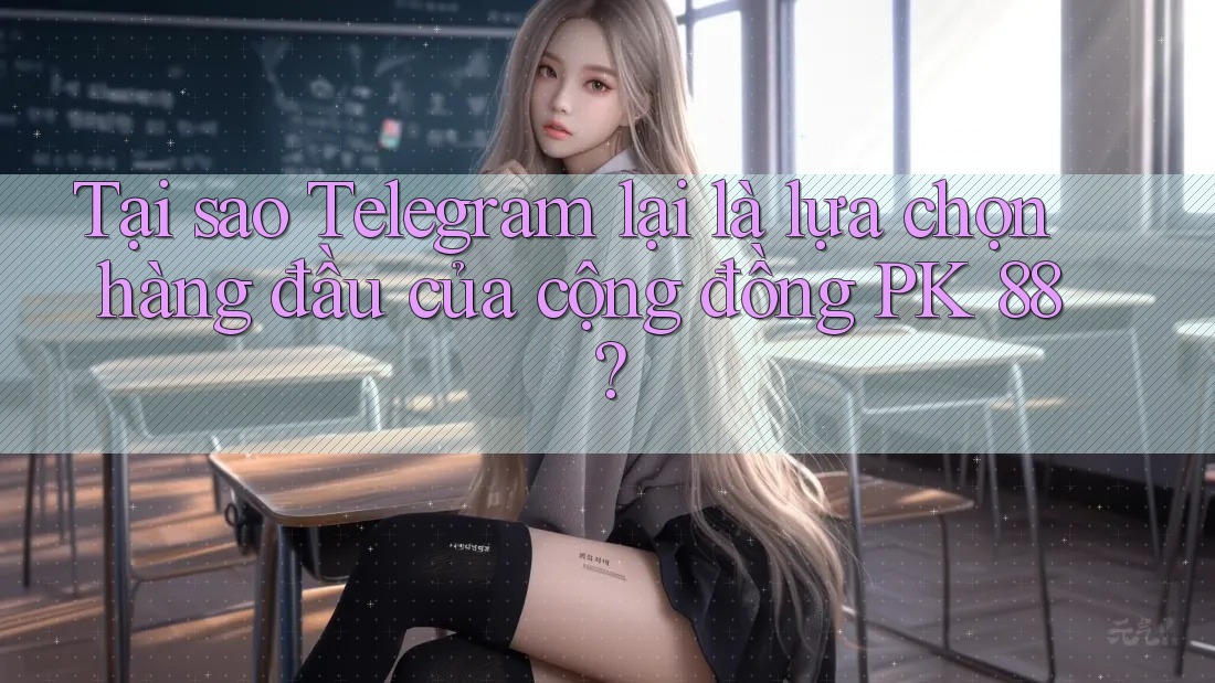 Tại sao Telegram lại là lựa chọn hàng đầu của cộng đồng PK 88?