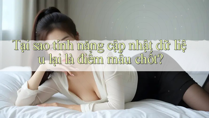 Tại sao tính năng cập nhật dữ liệu lại là điểm mấu chốt? Tại sao tính năng cập nhật dữ liệu lại là điểm mấu chốt?