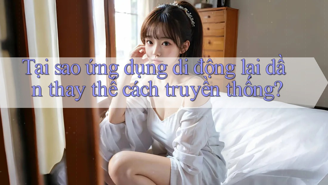 Tại sao ứng dụng di động lại dần thay thế cách truyền thống? Tại sao ứng dụng di động lại dần thay thế cách truyền thống?