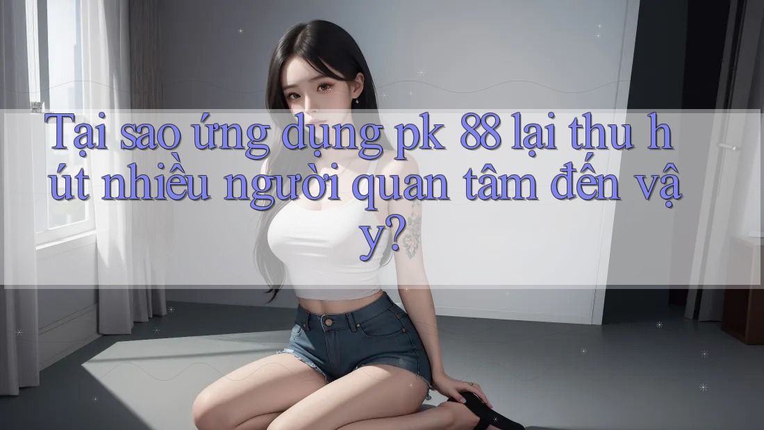 Tại sao ứng dụng pk 88 lại thu hút nhiều người quan tâm đến vậy? Tại sao ứng dụng pk 88 lại thu hút nhiều người quan tâm đến vậy?
