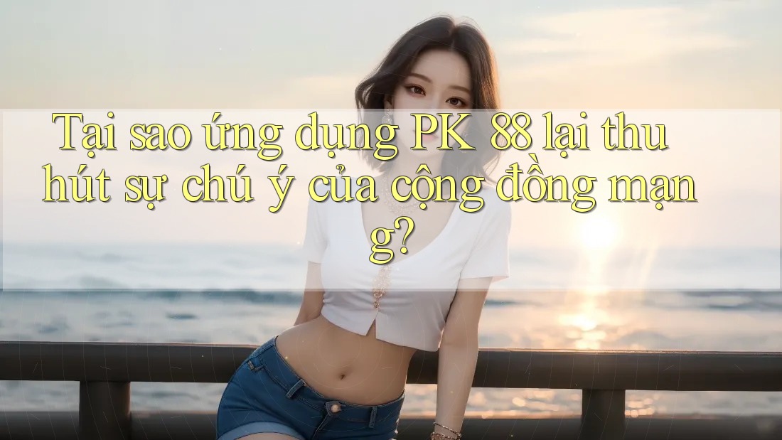 Tại sao ứng dụng PK 88 lại thu hút sự chú ý của cộng đồng mạng?