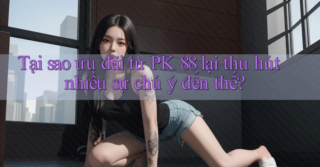 Tại sao ưu đãi từ PK 88 lại thu hút nhiều sự chú ý đến thế? Tại sao ưu đãi từ PK 88 lại thu hút nhiều sự chú ý đến thế?