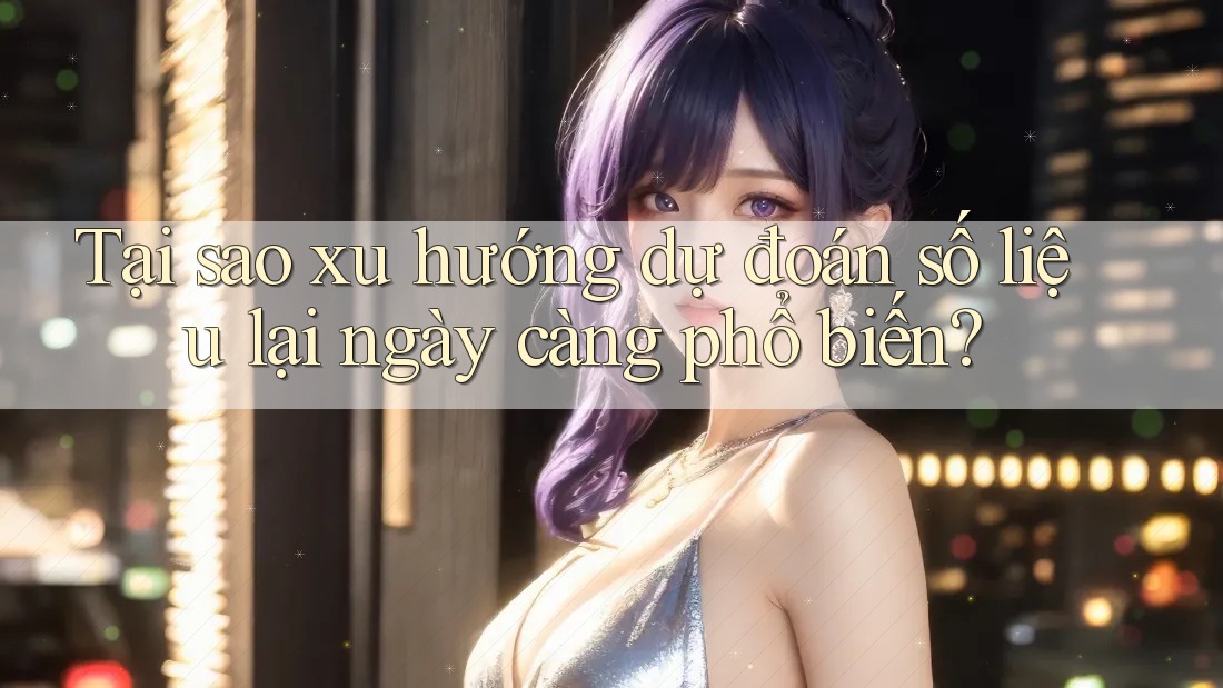 Tại sao xu hướng dự đoán số liệu lại ngày càng phổ biến?