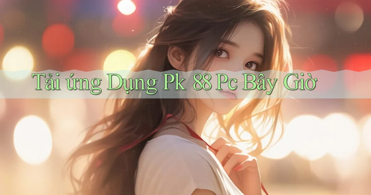 tải ứng dụng pk 88 pc bây giờ