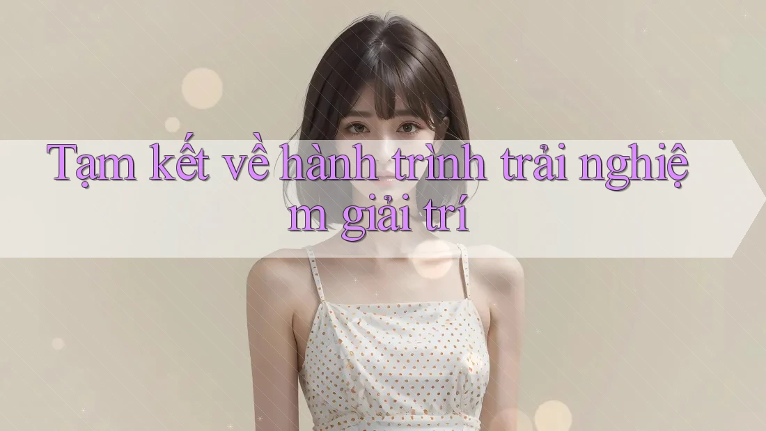 Tạm kết về hành trình trải nghiệm giải trí