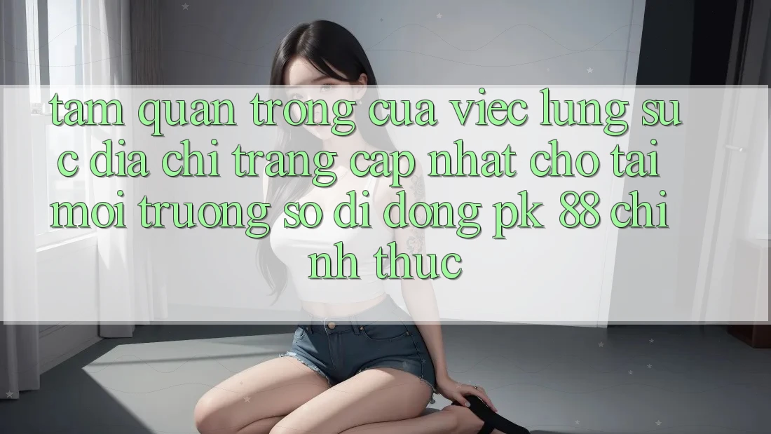 Tầm Quan Trọng Của Việc Lùng sục “Địa chỉ trang Cập Nhật Cho Tải Môi trường số di động PK 88” Chính Thức Tầm Quan Trọng Của Việc Lùng sục “Địa chỉ trang Cập Nhật Cho Tải Môi trường số di động PK 88” Chính Thức
