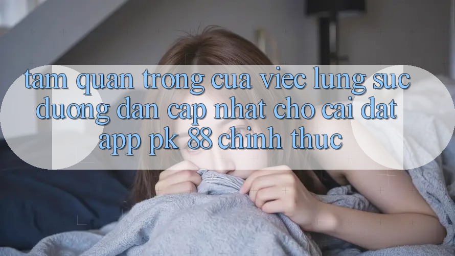 Tầm Quan Trọng Của Việc Lùng sục “Đường dẫn Cập Nhật Cho Cài đặt App PK 88” Chính Thức Tầm Quan Trọng Của Việc Lùng sục “Đường dẫn Cập Nhật Cho Cài đặt App PK 88” Chính Thức