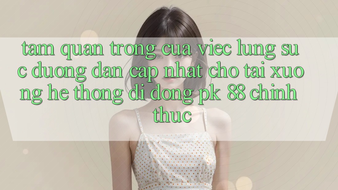Tầm Quan Trọng Của Việc Lùng sục “Đường dẫn Cập Nhật Cho Tải xuống Hệ thống di động PK 88” Chính Thức Tầm Quan Trọng Của Việc Lùng sục “Đường dẫn Cập Nhật Cho Tải xuống Hệ thống di động PK 88” Chính Thức