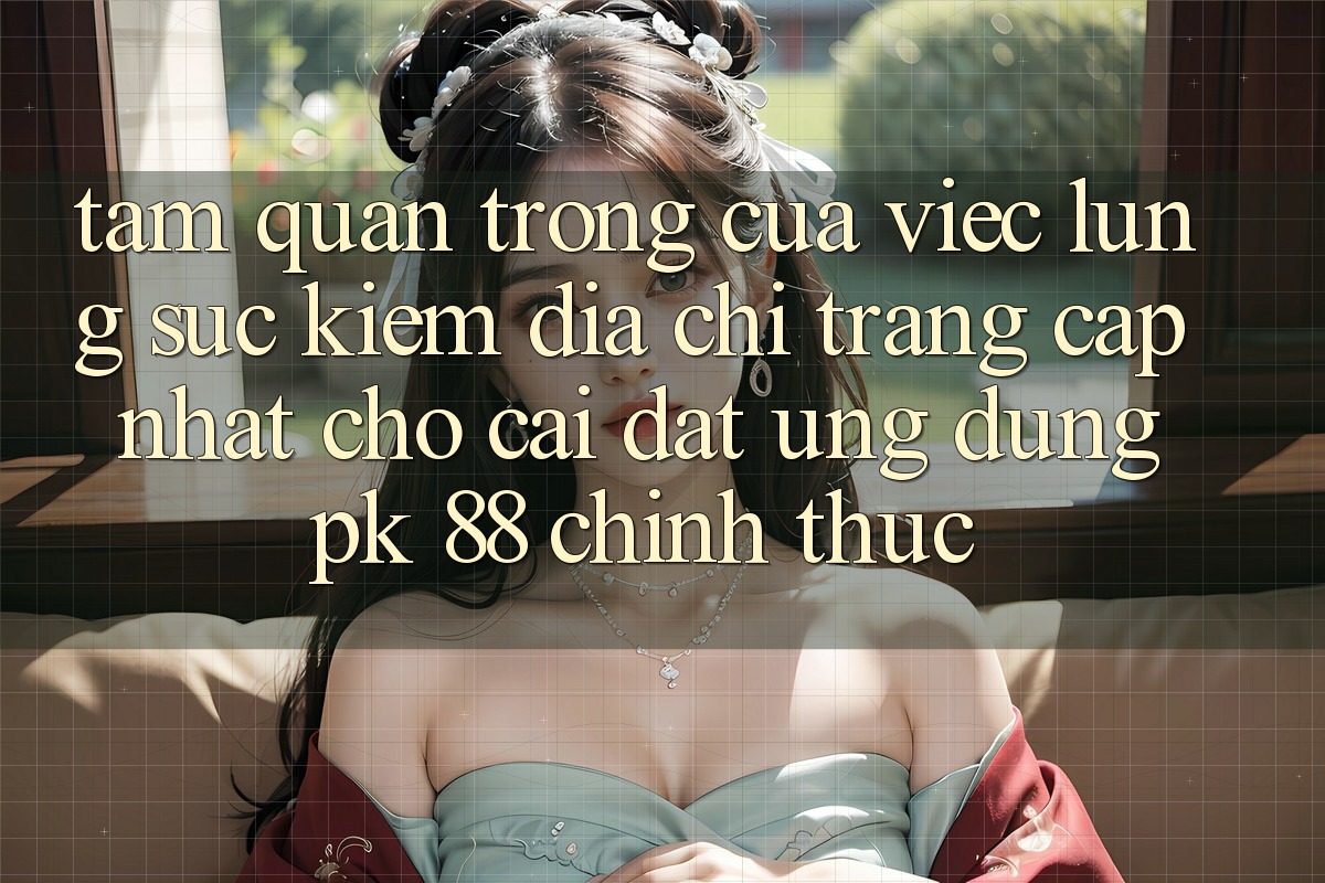 Tầm Quan Trọng Của Việc Lùng sục kiếm “Địa chỉ trang Cập Nhật Cho Cài đặt Ứng Dụng PK 88” Chính Thức Tầm Quan Trọng Của Việc Lùng sục kiếm “Địa chỉ trang Cập Nhật Cho Cài đặt Ứng Dụng PK 88” Chính Thức