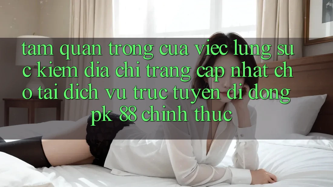 Tầm Quan Trọng Của Việc Lùng sục Kiếm “Địa chỉ trang Cập Nhật Cho Tải Dịch vụ trực tuyến di động PK 88” Chính Thức