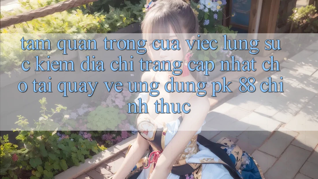 Tầm Quan Trọng Của Việc Lùng sục Kiếm “Địa chỉ trang Cập Nhật Cho Tải quay về Ứng Dụng PK 88” Chính Thức Tầm Quan Trọng Của Việc Lùng sục Kiếm “Địa chỉ trang Cập Nhật Cho Tải quay về Ứng Dụng PK 88” Chính Thức