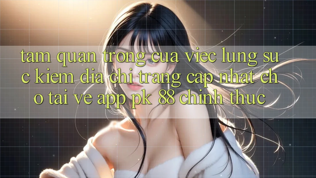 Tầm Quan Trọng Của Việc Lùng sục Kiếm “Địa chỉ trang Cập Nhật Cho Tải về App PK 88” Chính Thức