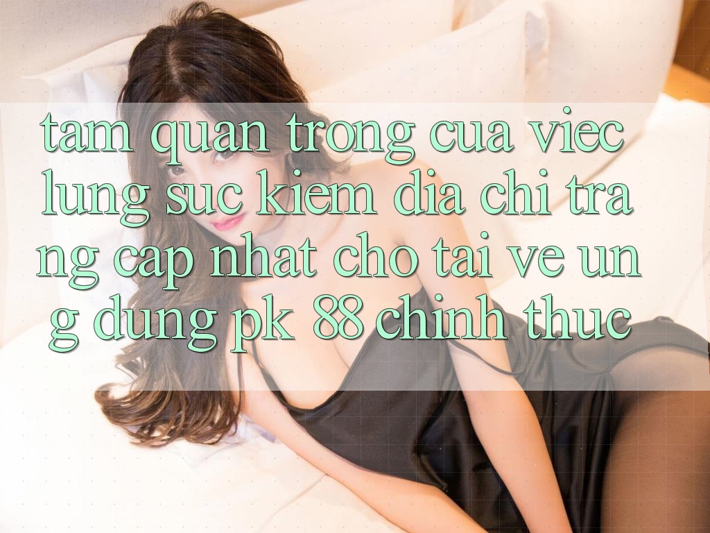 Tầm Quan Trọng Của Việc Lùng sục Kiếm “Địa chỉ trang Cập Nhật Cho Tải về Ứng Dụng PK 88” Chính Thức Tầm Quan Trọng Của Việc Lùng sục Kiếm “Địa chỉ trang Cập Nhật Cho Tải về Ứng Dụng PK 88” Chính Thức