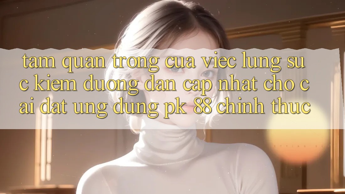 Tầm Quan Trọng Của Việc Lùng sục Kiếm “Đường dẫn Cập Nhật Cho Cài đặt Ứng Dụng PK 88” Chính Thức Tầm Quan Trọng Của Việc Lùng sục Kiếm “Đường dẫn Cập Nhật Cho Cài đặt Ứng Dụng PK 88” Chính Thức