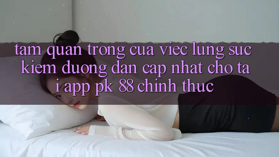 Tầm Quan Trọng Của Việc Lùng sục Kiếm “Đường dẫn Cập Nhật Cho Tải App PK 88” Chính Thức Tầm Quan Trọng Của Việc Lùng sục Kiếm “Đường dẫn Cập Nhật Cho Tải App PK 88” Chính Thức