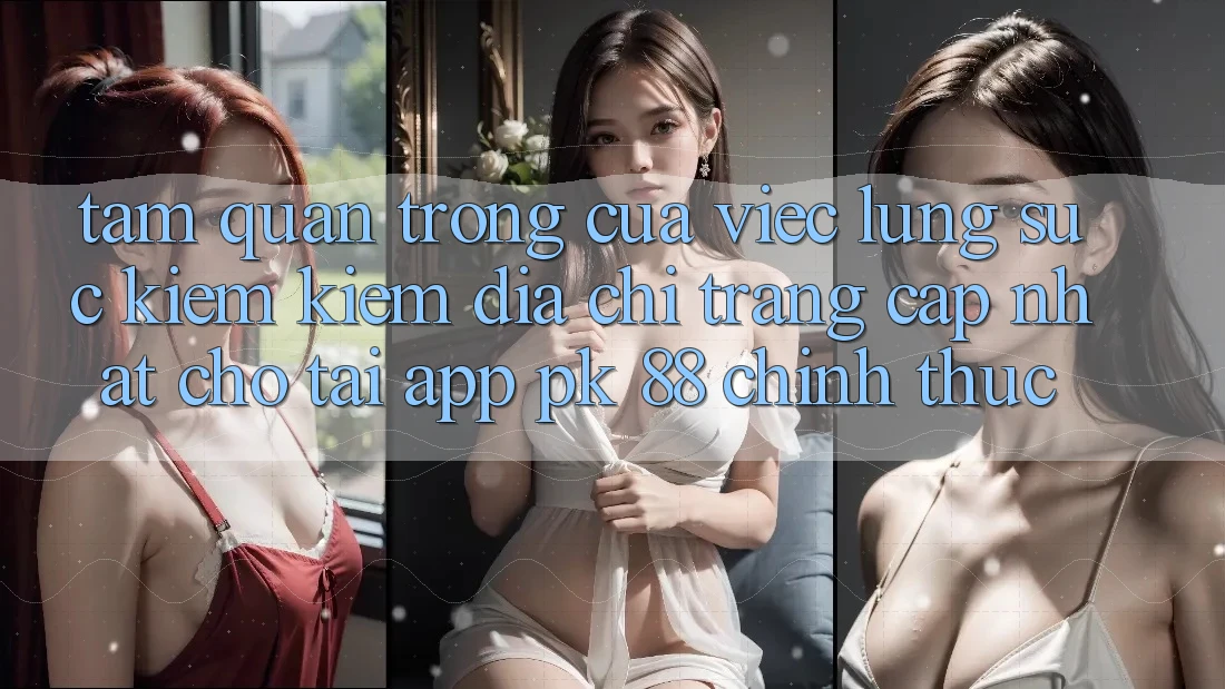 Tầm Quan Trọng Của Việc Lùng sục kiếm Kiếm “Địa chỉ trang Cập Nhật Cho Tải App PK 88” Chính Thức Tầm Quan Trọng Của Việc Lùng sục kiếm Kiếm “Địa chỉ trang Cập Nhật Cho Tải App PK 88” Chính Thức
