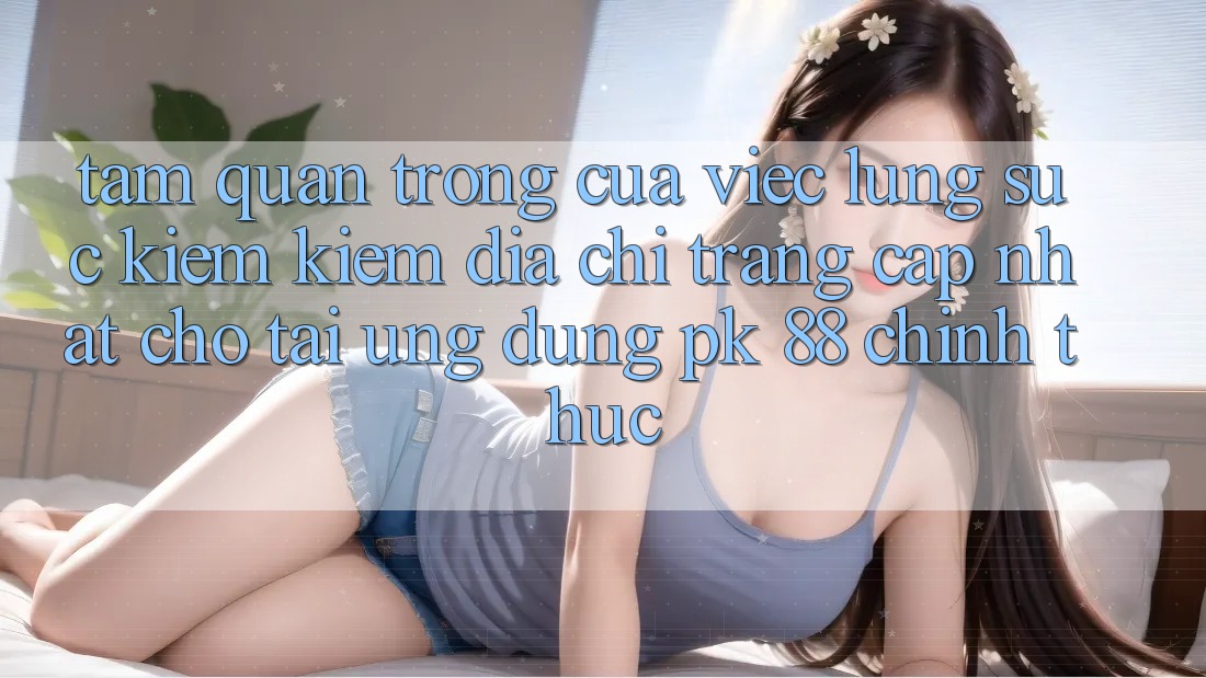 Tầm Quan Trọng Của Việc Lùng sục kiếm Kiếm “Địa chỉ trang Cập Nhật Cho Tải Ứng Dụng PK 88” Chính Thức Tầm Quan Trọng Của Việc Lùng sục kiếm Kiếm “Địa chỉ trang Cập Nhật Cho Tải Ứng Dụng PK 88” Chính Thức