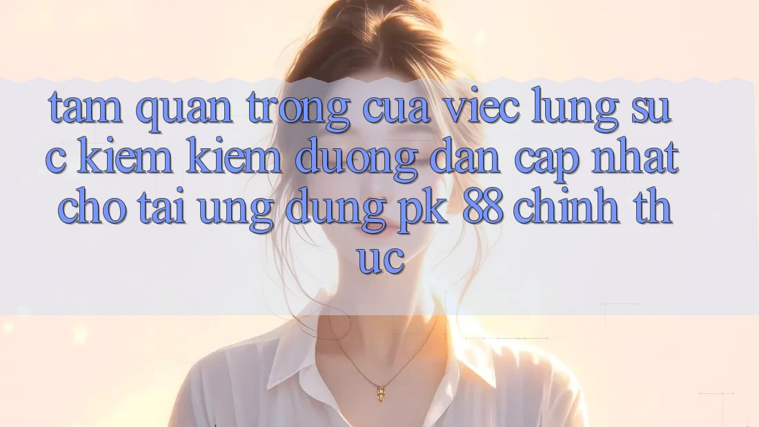Tầm Quan Trọng Của Việc Lùng sục kiếm Kiếm “Đường dẫn Cập Nhật Cho Tải Ứng Dụng PK 88” Chính Thức